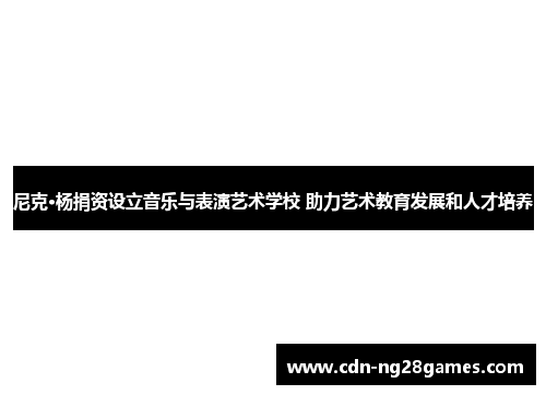 尼克·杨捐资设立音乐与表演艺术学校 助力艺术教育发展和人才培养