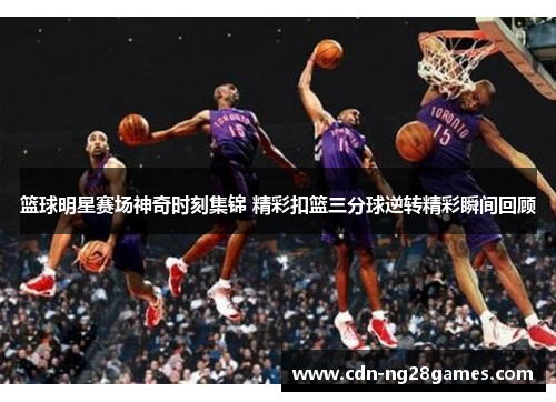 篮球明星赛场神奇时刻集锦 精彩扣篮三分球逆转精彩瞬间回顾