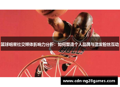 篮球明星社交媒体影响力分析：如何塑造个人品牌与激发粉丝互动