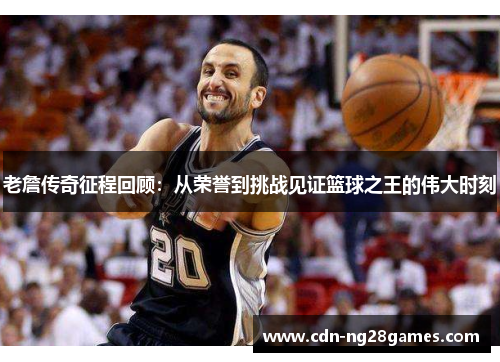 老詹传奇征程回顾：从荣誉到挑战见证篮球之王的伟大时刻