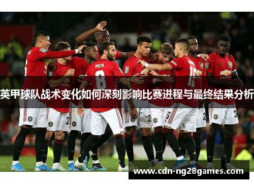 英甲球队战术变化如何深刻影响比赛进程与最终结果分析