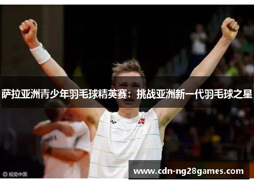 萨拉亚洲青少年羽毛球精英赛：挑战亚洲新一代羽毛球之星
