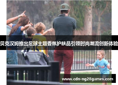 贝克汉姆推出足球主题香氛护肤品引领时尚潮流创新体验