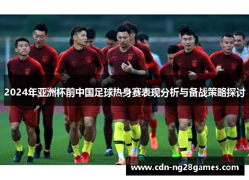2024年亚洲杯前中国足球热身赛表现分析与备战策略探讨