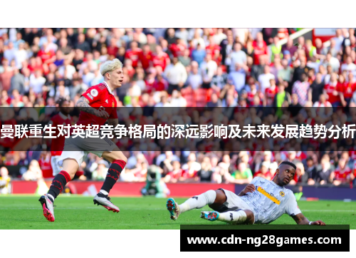 曼联重生对英超竞争格局的深远影响及未来发展趋势分析
