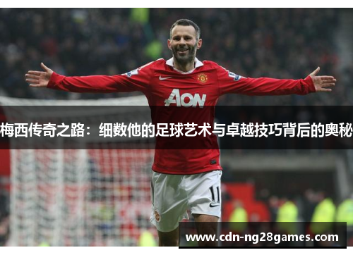 梅西传奇之路：细数他的足球艺术与卓越技巧背后的奥秘