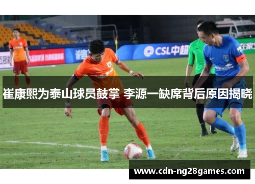 崔康熙为泰山球员鼓掌 李源一缺席背后原因揭晓