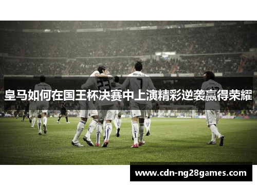 皇马如何在国王杯决赛中上演精彩逆袭赢得荣耀