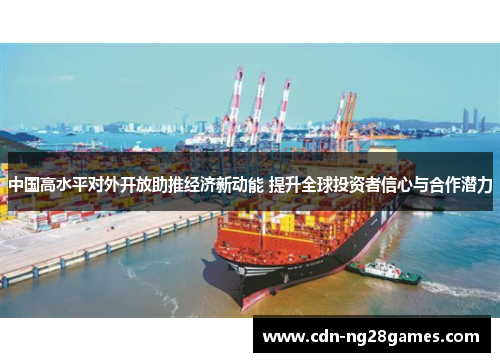 中国高水平对外开放助推经济新动能 提升全球投资者信心与合作潜力