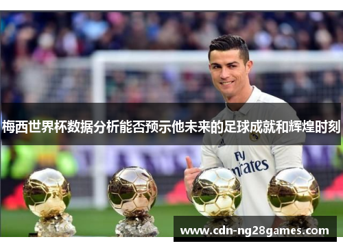 梅西世界杯数据分析能否预示他未来的足球成就和辉煌时刻