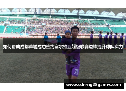 如何帮助成都蓉城成功签约塞尔维亚超级联赛边锋提升球队实力