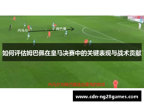 如何评估姆巴佩在皇马决赛中的关键表现与战术贡献