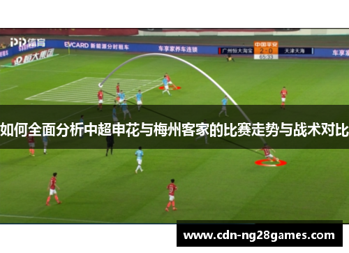 如何全面分析中超申花与梅州客家的比赛走势与战术对比