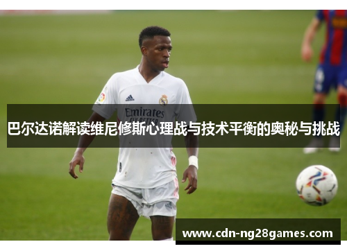 巴尔达诺解读维尼修斯心理战与技术平衡的奥秘与挑战