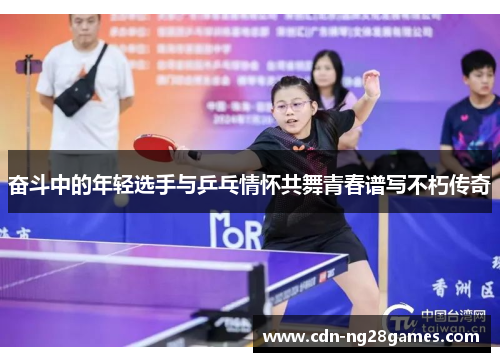 奋斗中的年轻选手与乒乓情怀共舞青春谱写不朽传奇