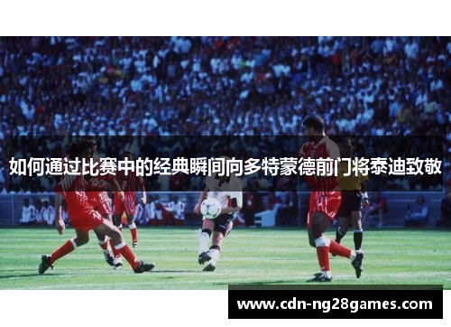 如何通过比赛中的经典瞬间向多特蒙德前门将泰迪致敬