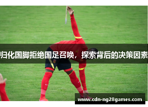 归化国脚拒绝国足召唤，探索背后的决策因素