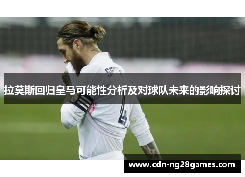 拉莫斯回归皇马可能性分析及对球队未来的影响探讨