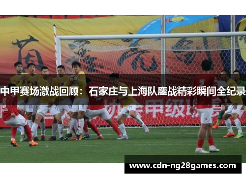 中甲赛场激战回顾：石家庄与上海队鏖战精彩瞬间全纪录