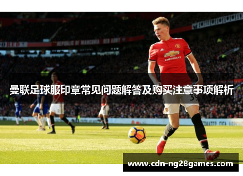 曼联足球服印章常见问题解答及购买注意事项解析