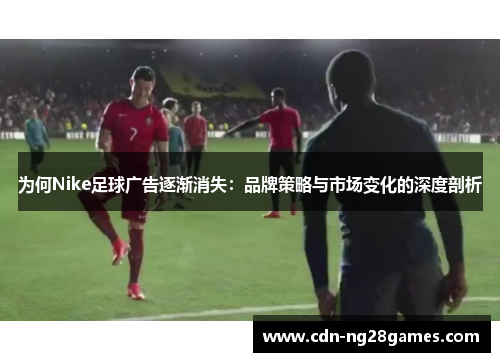 为何Nike足球广告逐渐消失：品牌策略与市场变化的深度剖析
