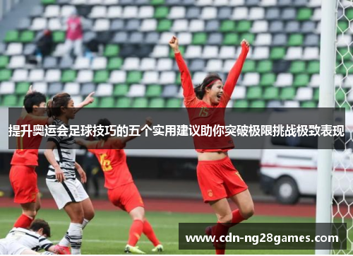 提升奥运会足球技巧的五个实用建议助你突破极限挑战极致表现
