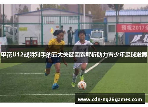 申花U12战胜对手的五大关键因素解析助力青少年足球发展