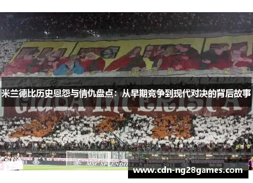 米兰德比历史恩怨与情仇盘点：从早期竞争到现代对决的背后故事