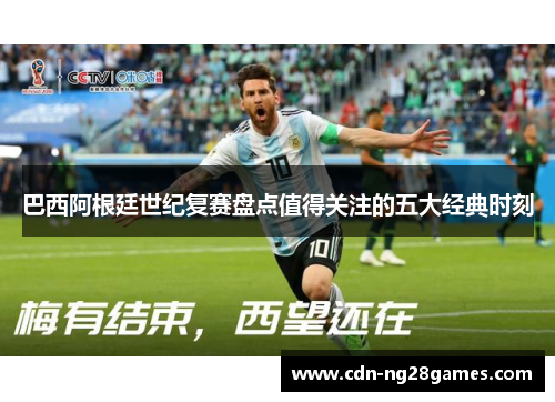巴西阿根廷世纪复赛盘点值得关注的五大经典时刻