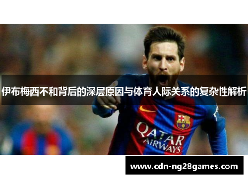 伊布梅西不和背后的深层原因与体育人际关系的复杂性解析