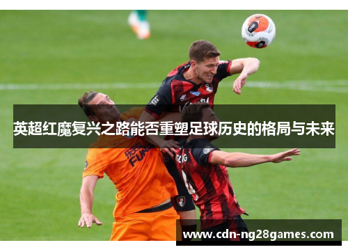 英超红魔复兴之路能否重塑足球历史的格局与未来