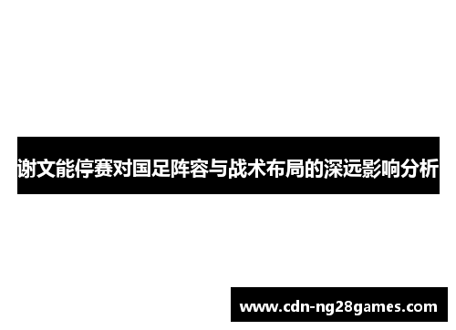 谢文能停赛对国足阵容与战术布局的深远影响分析
