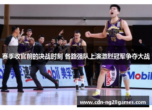 赛季收官前的决战时刻 各路强队上演激烈冠军争夺大战