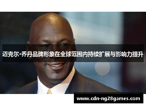 迈克尔·乔丹品牌形象在全球范围内持续扩展与影响力提升