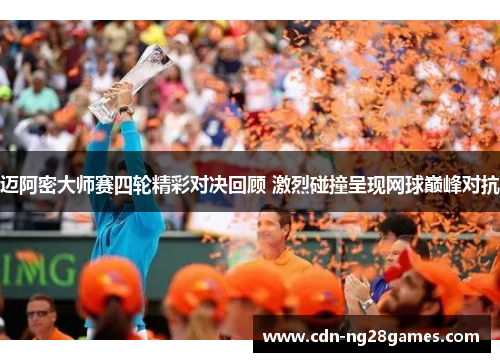 迈阿密大师赛四轮精彩对决回顾 激烈碰撞呈现网球巅峰对抗 迈阿密大师赛四轮精彩对决回顾 激烈碰撞呈现网球巅峰对抗
