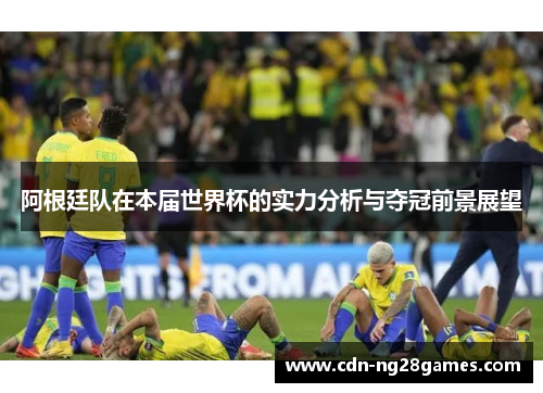 阿根廷队在本届世界杯的实力分析与夺冠前景展望