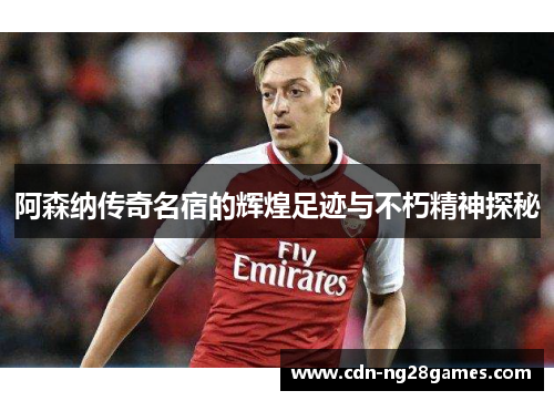 阿森纳传奇名宿的辉煌足迹与不朽精神探秘