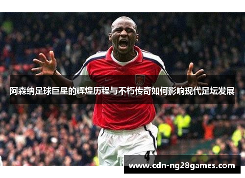 阿森纳足球巨星的辉煌历程与不朽传奇如何影响现代足坛发展 阿森纳足球巨星的辉煌历程与不朽传奇如何影响现代足坛发展