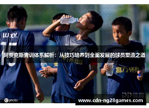 阿贾克斯青训体系解析:从技巧培养到全面发展的球员塑造之道 阿贾克斯青训体系解析:从技巧培养到全面发展的球员塑造之道