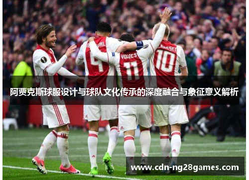 阿贾克斯球服设计与球队文化传承的深度融合与象征意义解析