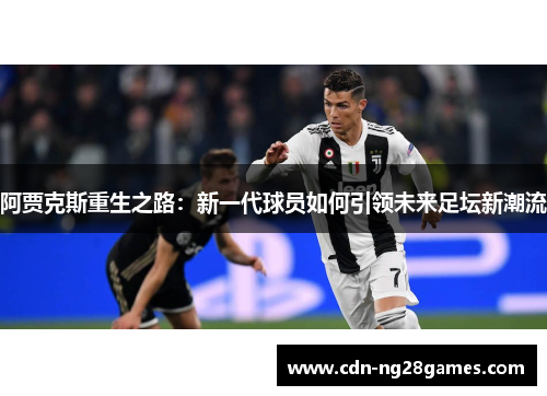 阿贾克斯重生之路：新一代球员如何引领未来足坛新潮流