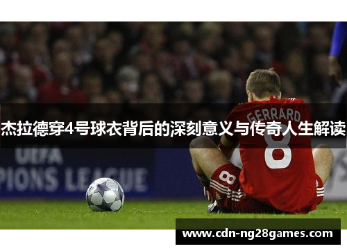 杰拉德穿4号球衣背后的深刻意义与传奇人生解读 杰拉德穿4号球衣背后的深刻意义与传奇人生解读