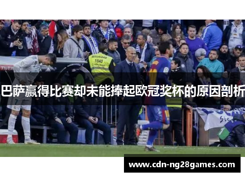 巴萨赢得比赛却未能捧起欧冠奖杯的原因剖析 巴萨赢得比赛却未能捧起欧冠奖杯的原因剖析