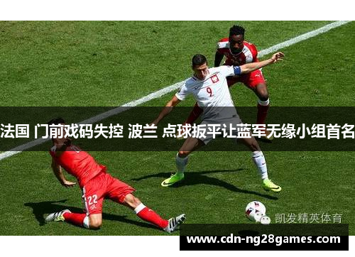 法国 门前戏码失控 波兰 点球扳平让蓝军无缘小组首名 法国 门前戏码失控 波兰 点球扳平让蓝军无缘小组首名