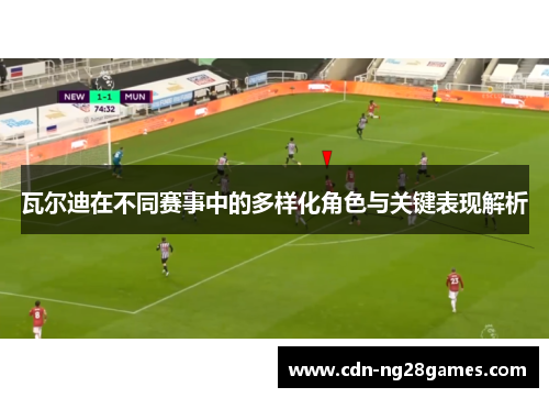 瓦尔迪在不同赛事中的多样化角色与关键表现解析 瓦尔迪在不同赛事中的多样化角色与关键表现解析