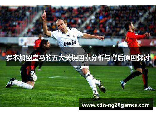 罗本加盟皇马的五大关键因素分析与背后原因探讨