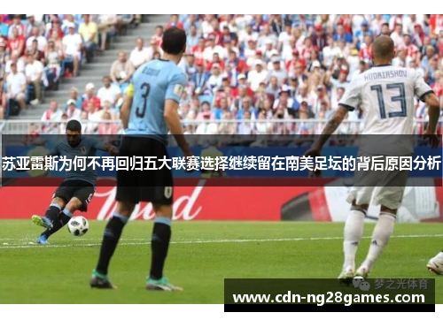 苏亚雷斯为何不再回归五大联赛选择继续留在南美足坛的背后原因分析 苏亚雷斯为何不再回归五大联赛选择继续留在南美足坛的背后原因分析