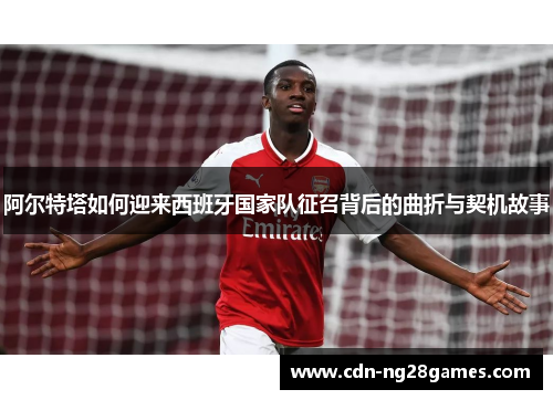 阿尔特塔如何迎来西班牙国家队征召背后的曲折与契机故事