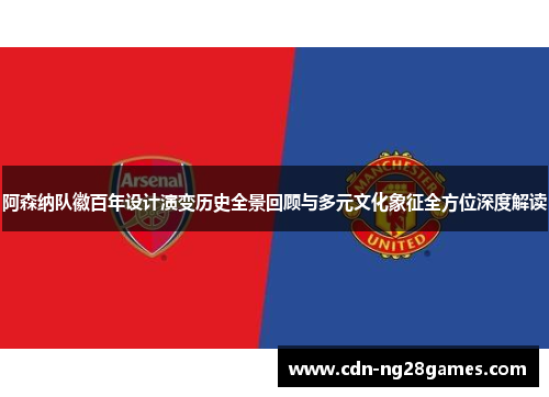 阿森纳队徽百年设计演变历史全景回顾与多元文化象征全方位深度解读