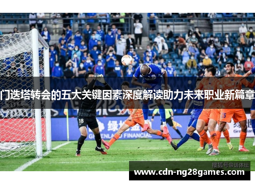 门迭塔转会的五大关键因素深度解读助力未来职业新篇章